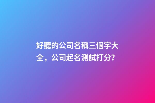 好聽的公司名稱三個字大全，公司起名測試打分？-第1張-公司起名-玄機派