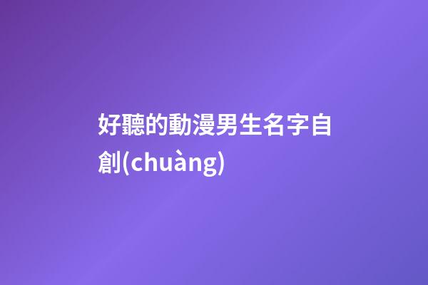 好聽的動漫男生名字自創(chuàng)(好聽的動漫男生名字自創(chuàng)可愛)-第1張-男孩起名-玄機派