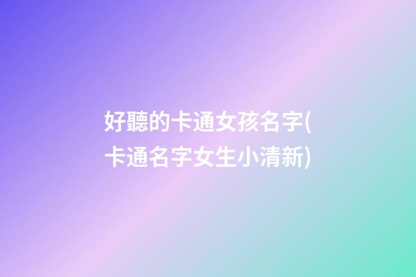 好聽的卡通女孩名字(卡通名字女生小清新)
