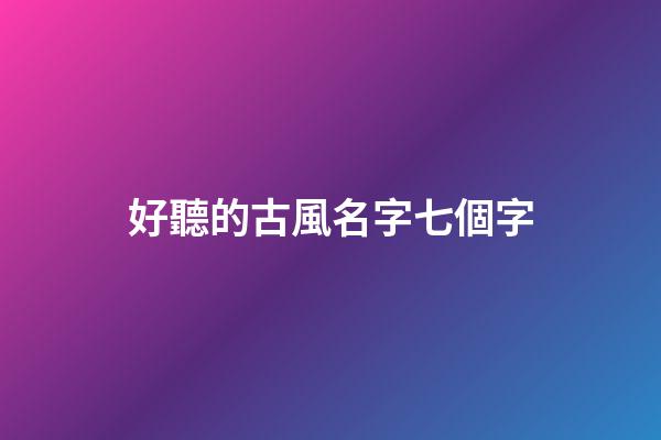 好聽的古風名字七個字(好聽的7字古風id)-第1張-寶寶起名-玄機派