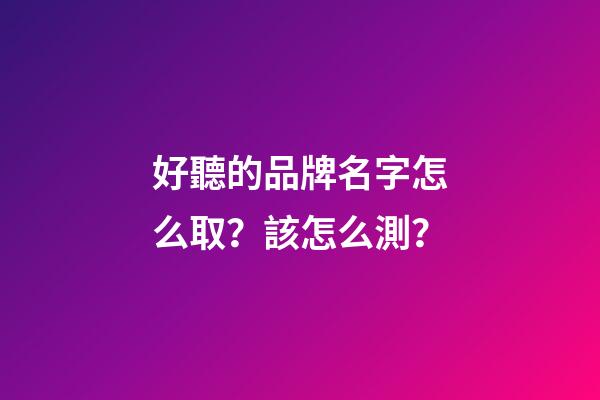 好聽的品牌名字怎么取？該怎么測？