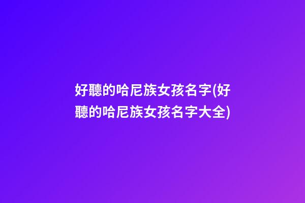 好聽的哈尼族女孩名字(好聽的哈尼族女孩名字大全)