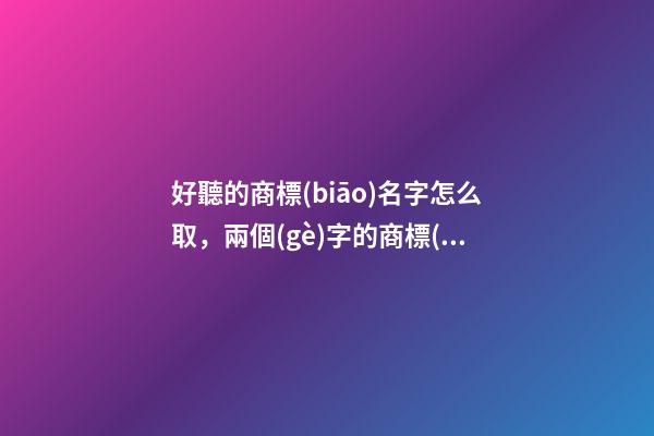 好聽的商標(biāo)名字怎么取，兩個(gè)字的商標(biāo)名字-第1張-商標(biāo)起名-玄機(jī)派