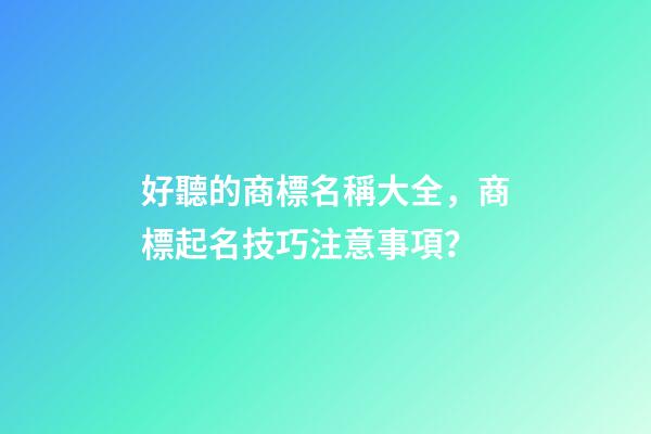 好聽的商標名稱大全，商標起名技巧注意事項？