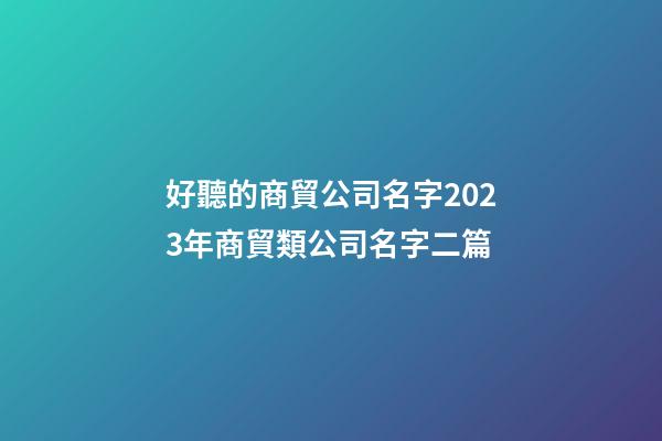 好聽的商貿公司名字2023年商貿類公司名字二篇-第1張-公司起名-玄機派