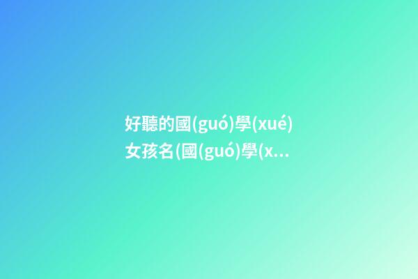 好聽的國(guó)學(xué)女孩名(國(guó)學(xué)起女孩名)
