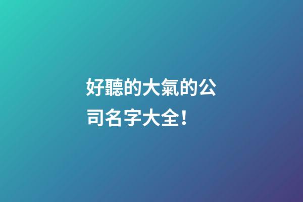 好聽的大氣的公司名字大全！-第1張-公司起名-玄機派
