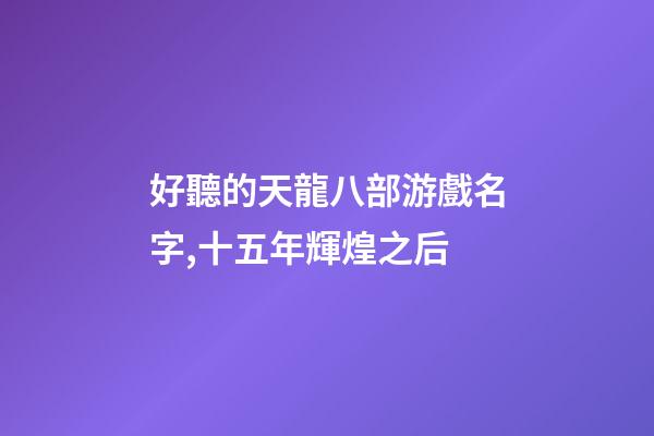 好聽的天龍八部游戲名字,十五年輝煌之后-第1張-觀點(diǎn)-玄機(jī)派