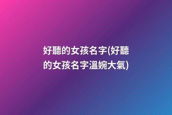 好聽的女孩名字(好聽的女孩名字溫婉大氣)