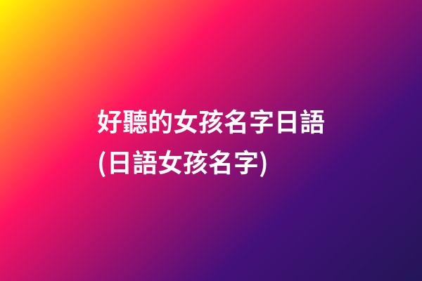 好聽的女孩名字日語(日語女孩名字)