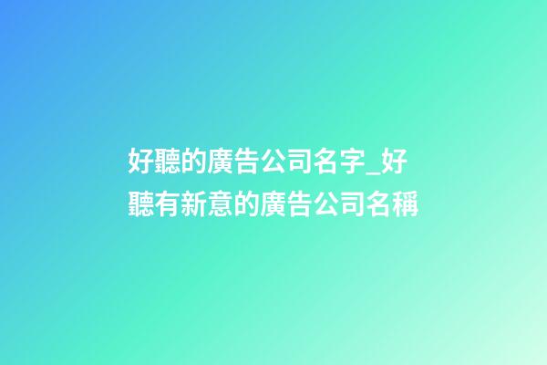 好聽的廣告公司名字_好聽有新意的廣告公司名稱-第1張-公司起名-玄機派