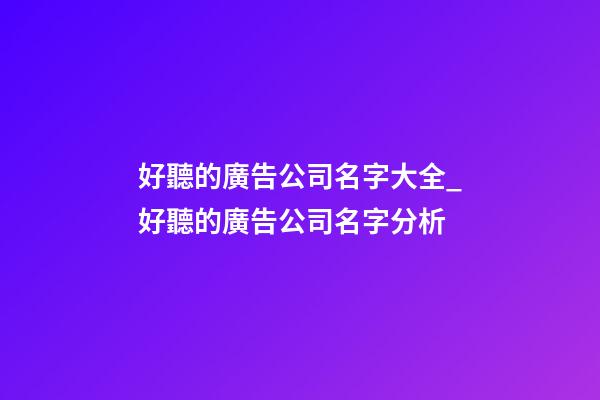 好聽的廣告公司名字大全_好聽的廣告公司名字分析-第1張-公司起名-玄機派