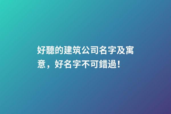 好聽的建筑公司名字及寓意，好名字不可錯過！-第1張-公司起名-玄機派