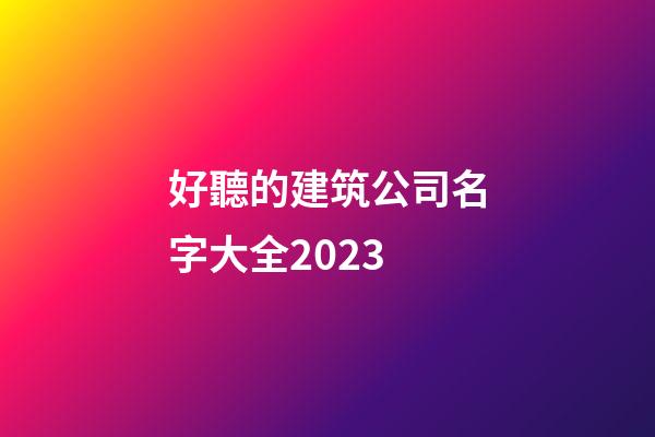 好聽的建筑公司名字大全2023-第1張-公司起名-玄機派