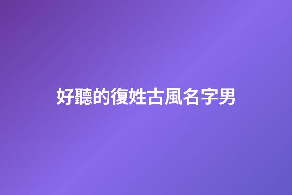 好聽的復姓古風名字男(好聽復姓的古風男名比較仙)