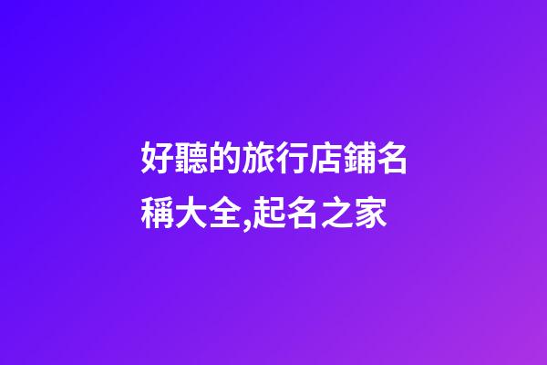 好聽的旅行店鋪名稱大全,起名之家-第1張-店鋪起名-玄機(jī)派