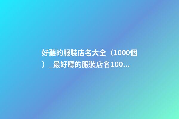 好聽的服裝店名大全（1000個）_最好聽的服裝店名1000個(推薦)