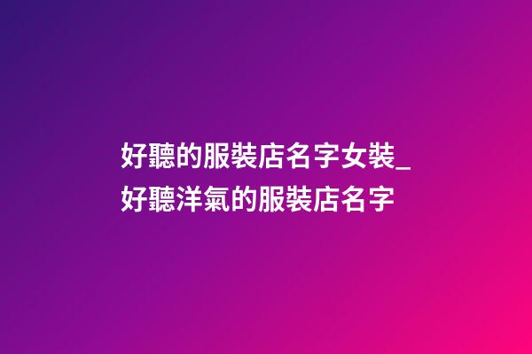好聽的服裝店名字女裝_好聽洋氣的服裝店名字