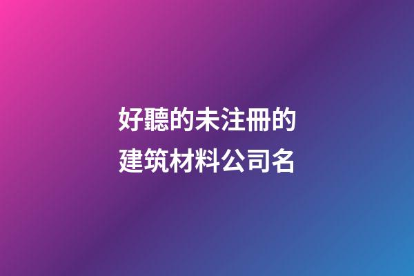 好聽的未注冊的建筑材料公司名-第1張-公司起名-玄機派