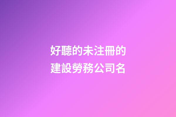 好聽的未注冊的建設勞務公司名-第1張-公司起名-玄機派