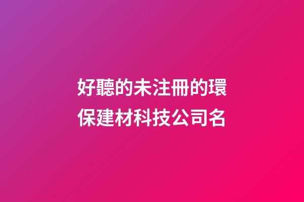 好聽的未注冊的環保建材科技公司名-第1張-公司起名-玄機派