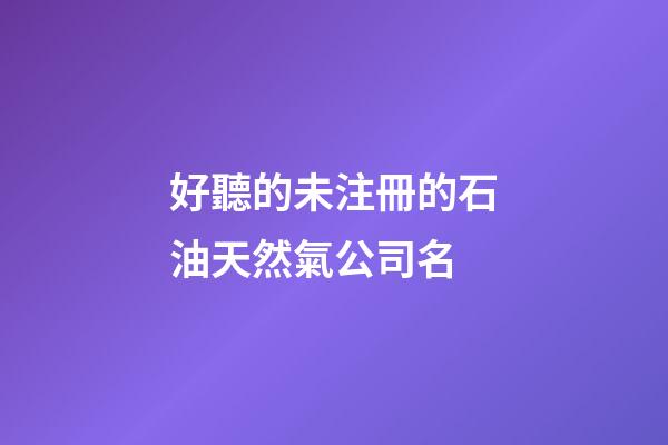 好聽的未注冊的石油天然氣公司名-第1張-公司起名-玄機派