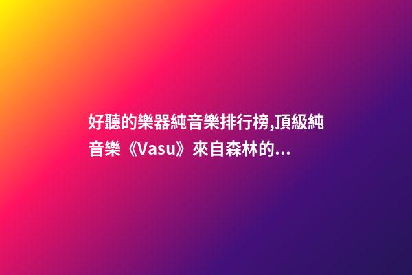 好聽的樂器純音樂排行榜,頂級純音樂《Vasu》來自森林的蟲鳴鳥叫、潺潺流水和徐徐清風-第1張-觀點-玄機派