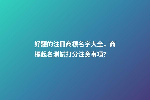 好聽的注冊商標名字大全，商標起名測試打分注意事項？-第1張-商標起名-玄機派