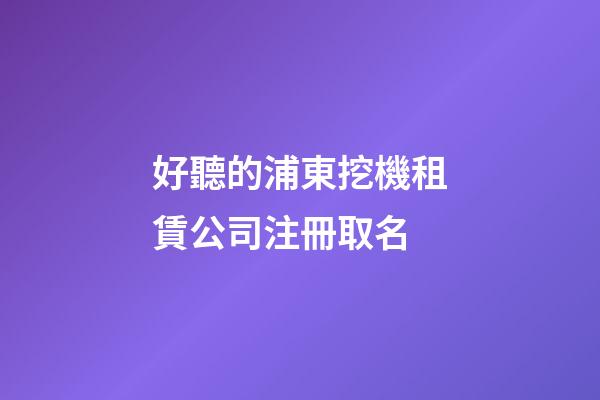 好聽的浦東挖機租賃公司注冊取名-第1張-公司起名-玄機派