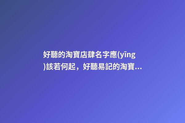 好聽的淘寶店肆名字應(yīng)該若何起，好聽易記的淘寶店肆名字大全