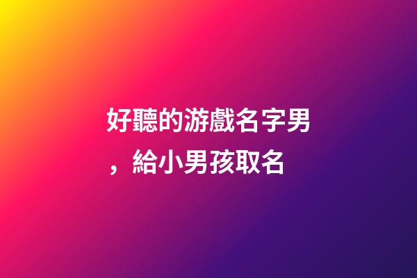 好聽的游戲名字男，給小男孩取名-第1張-觀點(diǎn)-玄機(jī)派