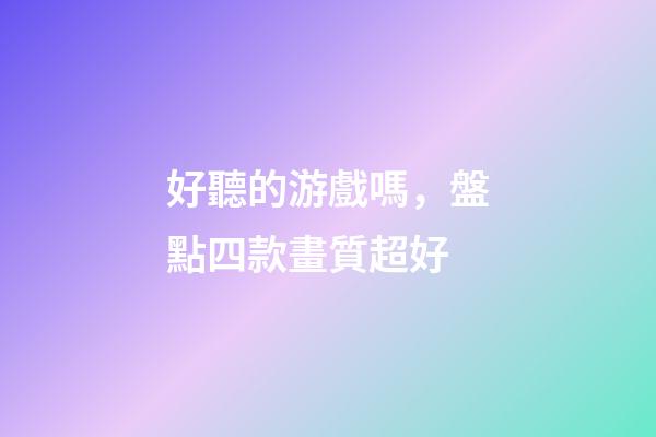 好聽的游戲嗎，盤點四款畫質超好