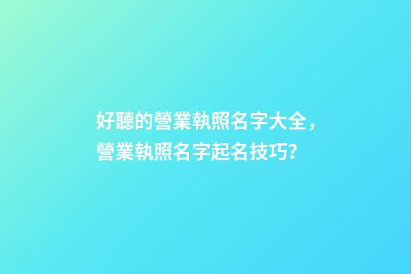 好聽的營業執照名字大全，營業執照名字起名技巧？-第1張-公司起名-玄機派