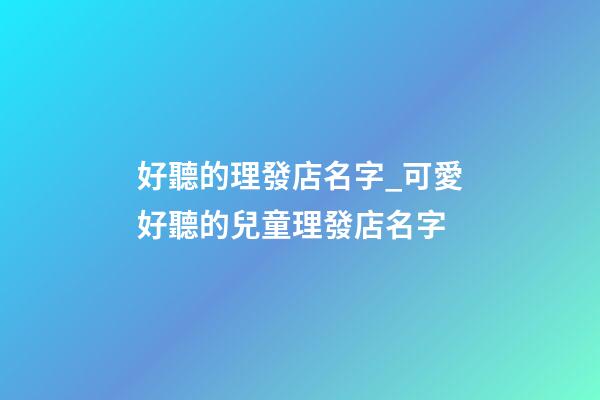 好聽的理發店名字_可愛好聽的兒童理發店名字