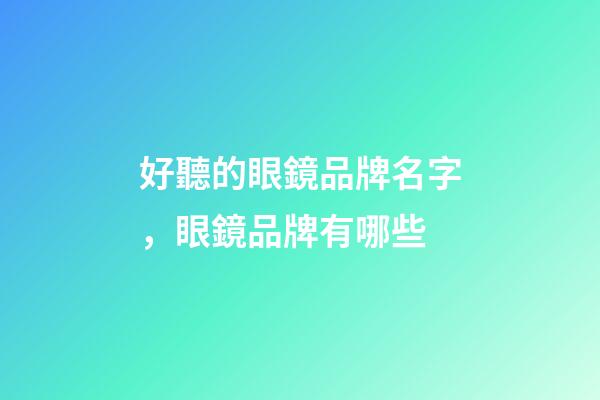 好聽的眼鏡品牌名字，眼鏡品牌有哪些-第1張-商標起名-玄機派