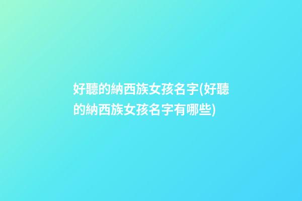 好聽的納西族女孩名字(好聽的納西族女孩名字有哪些)