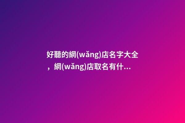 好聽的網(wǎng)店名字大全，網(wǎng)店取名有什么技巧-第1張-店鋪起名-玄機(jī)派