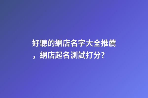 好聽的網店名字大全推薦，網店起名測試打分？-第1張-店鋪起名-玄機派