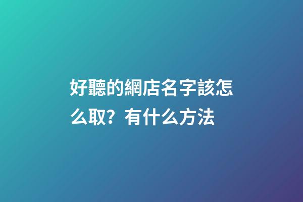 好聽的網店名字該怎么取？有什么方法-第1張-店鋪起名-玄機派