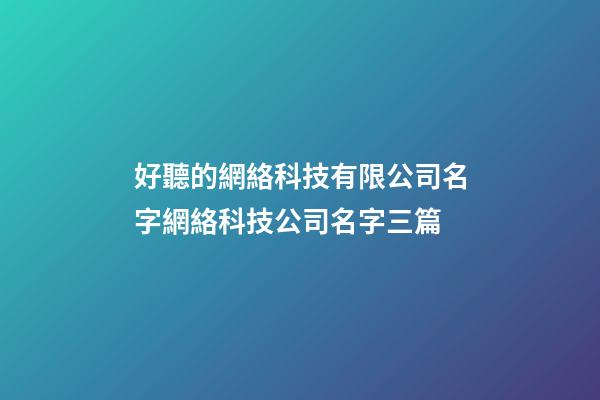 好聽的網絡科技有限公司名字網絡科技公司名字三篇-第1張-公司起名-玄機派