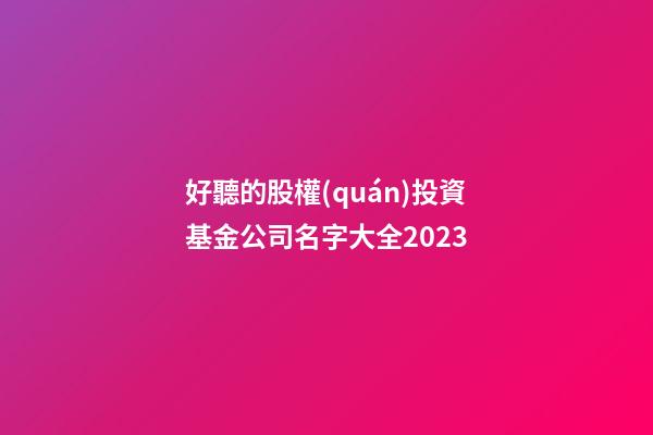 好聽的股權(quán)投資基金公司名字大全2023-第1張-公司起名-玄機(jī)派