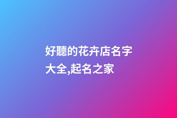 好聽的花卉店名字大全,起名之家-第1張-店鋪起名-玄機派