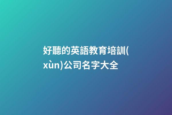 好聽的英語教育培訓(xùn)公司名字大全