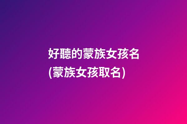 好聽的蒙族女孩名(蒙族女孩取名)
