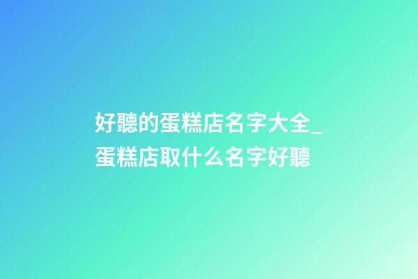 好聽的蛋糕店名字大全_蛋糕店取什么名字好聽-第1張-店鋪起名-玄機派