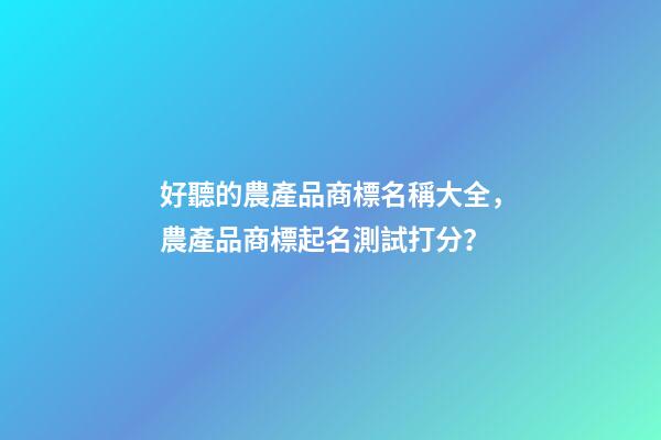 好聽的農產品商標名稱大全，農產品商標起名測試打分？-第1張-商標起名-玄機派