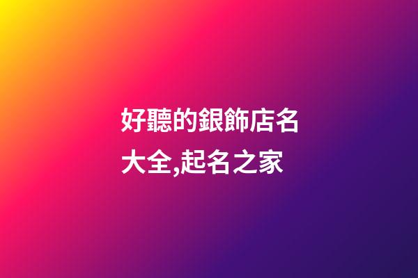 好聽的銀飾店名大全,起名之家-第1張-店鋪起名-玄機派