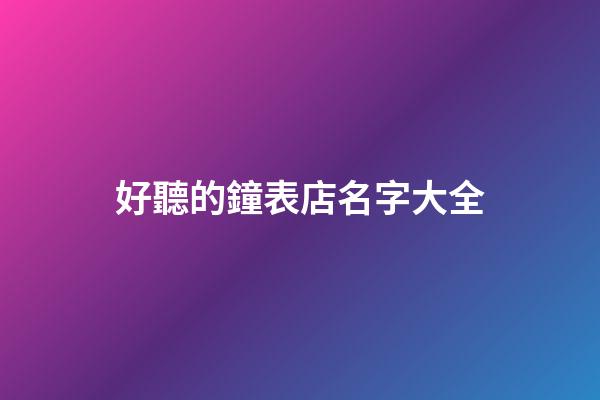 好聽的鐘表店名字大全