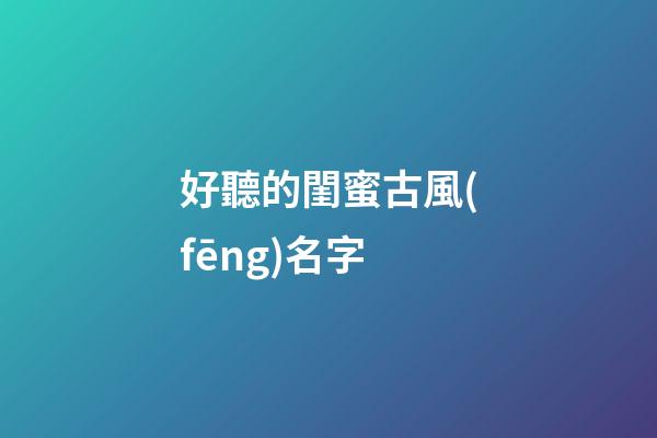 好聽的閨蜜古風(fēng)名字(超好聽的古風(fēng)閨蜜名字)-第1張-寶寶起名-玄機(jī)派