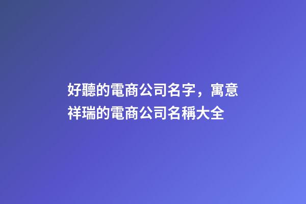 好聽的電商公司名字，寓意祥瑞的電商公司名稱大全-第1張-公司起名-玄機派